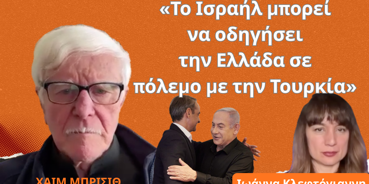 «Το Ισραήλ μπορεί να οδηγήσει την Ελλάδα σε πόλεμο με την Τουρκία»- Χαίμ Μπρισίθ