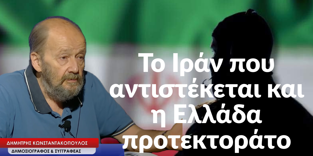 Το Ιράν που αντιστέκεται και η Ελλάδα προτεκτοράτο-Δημήτρης Κωνσταντακόπουλος