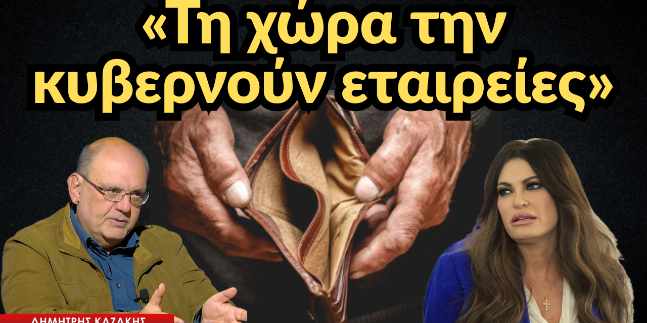 «Τη χώρα την κυβερνούν εταιρείες, βρισκόμαστε στο τελευταίο σκαλοπάτι υποτέλειας»! Δημ. Καζάκης