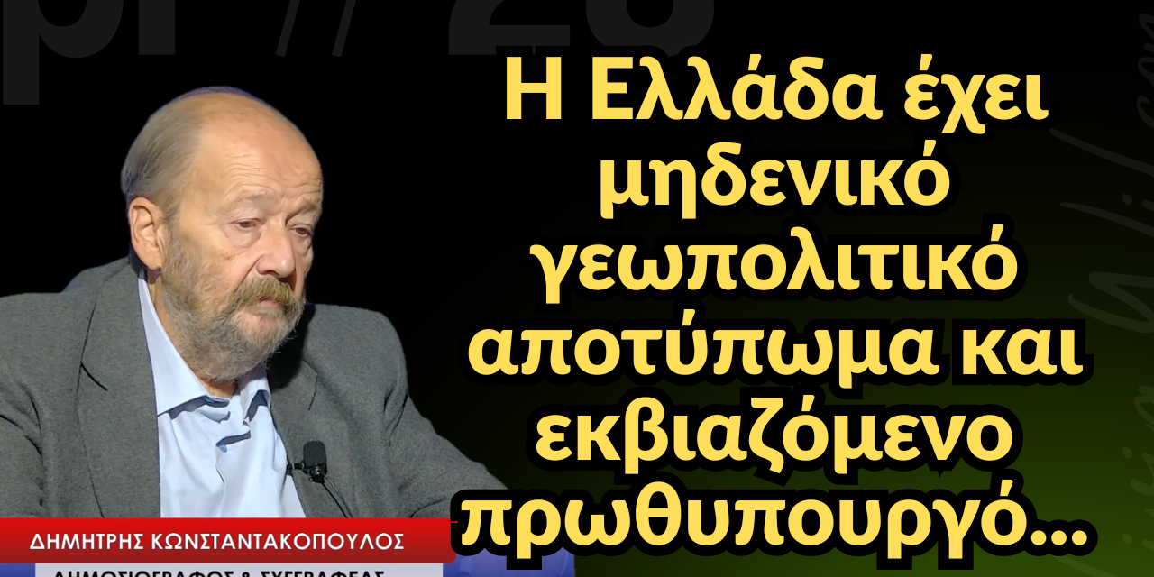 «Η χώρα έχει μηδενικό γεωπολιτικό αποτύπωμα και εκβιαζόμενο πρωθυπουργό»! Δημήτρης Κωνσταντακόπουλος