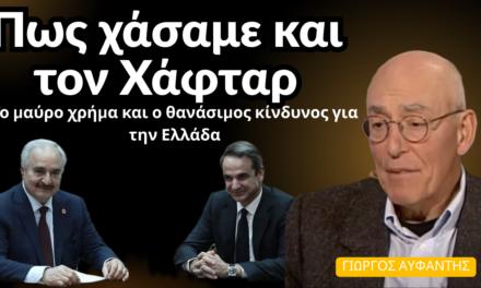 Πως χάσαμε τη Λιβύη, το μαύρο χρήμα στον Χάφταρ και ο θανάσιμος κίνδυνος! Γιώργος Αυφαντής